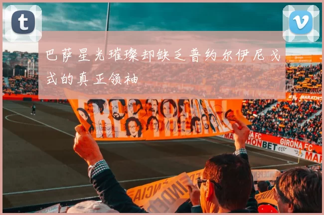 巴萨星光璀璨却缺乏普约尔伊尼戈式的真正领袖