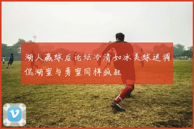 湖人赢球后论坛冷清如冰美球迷调侃湖蜜与勇蜜同样疯狂