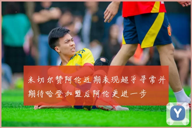 米切尔赞阿伦近期表现超乎寻常并期待哈登加盟后阿伦更进一步