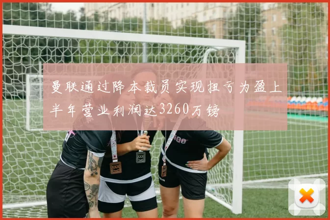曼联通过降本裁员实现扭亏为盈上半年营业利润达3260万镑