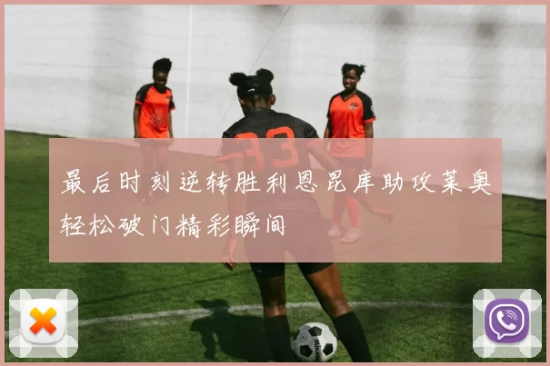 最后时刻逆转胜利恩昆库助攻莱奥轻松破门精彩瞬间