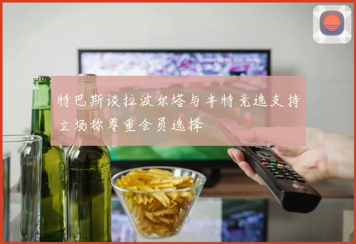 特巴斯谈拉波尔塔与丰特竞选支持立场称尊重会员选择