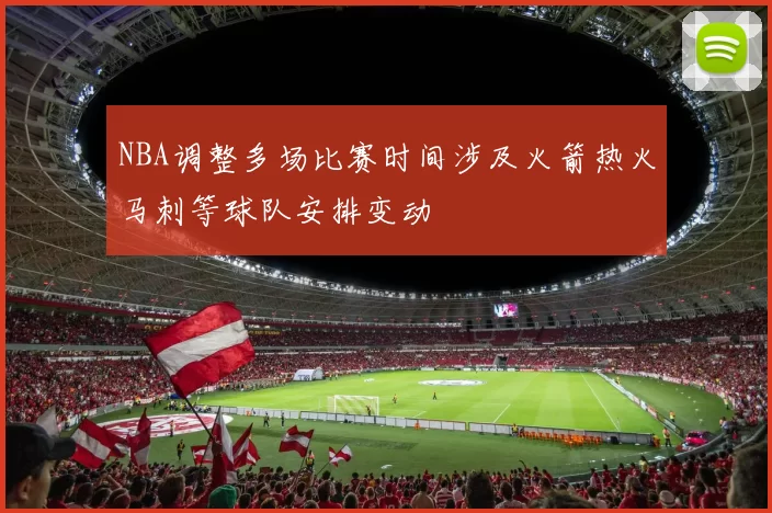 NBA调整多场比赛时间涉及火箭热火马刺等球队安排变动