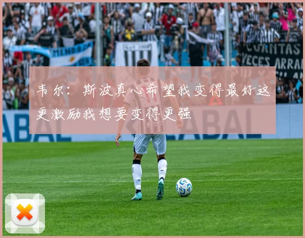 韦尔：斯波真心希望我变得最好这更激励我想要变得更强