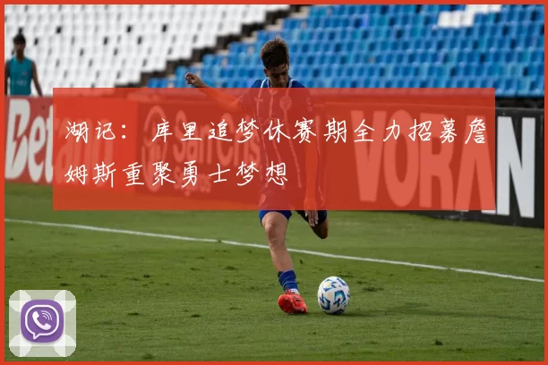 湖记：库里追梦休赛期全力招募詹姆斯重聚勇士梦想