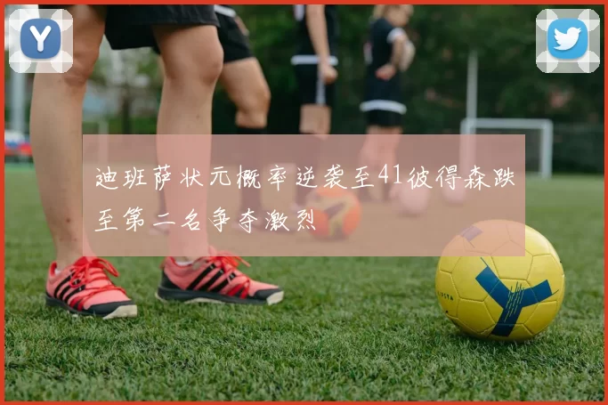 迪班萨状元概率逆袭至41彼得森跌至第二名争夺激烈