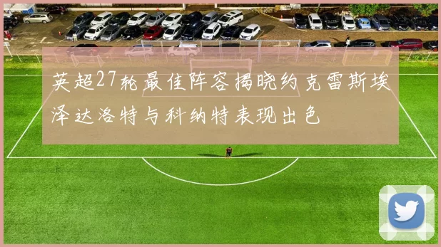 英超27轮最佳阵容揭晓约克雷斯埃泽达洛特与科纳特表现出色