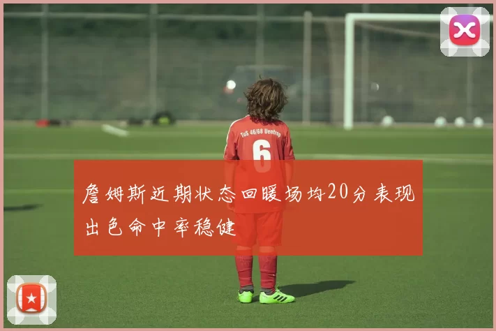 詹姆斯近期状态回暖场均20分表现出色命中率稳健