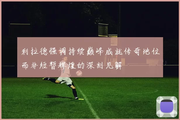 利拉德强调持续巅峰成就传奇地位而非短暂辉煌的深刻见解