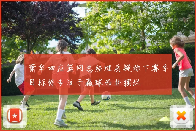 萧华回应篮网总经理质疑称下赛季目标将专注于赢球而非摆烂