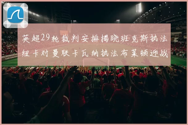 英超29轮裁判安排揭晓班克斯执法纽卡对曼联卡瓦纳执法布莱顿迎战阿森纳