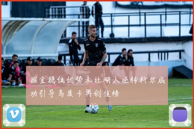 掘金稳住优势未让湖人逆转科尔成功引导乌度卡再创佳绩