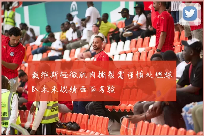 戴维斯轻微肌肉撕裂需谨慎处理球队未来战绩面临考验