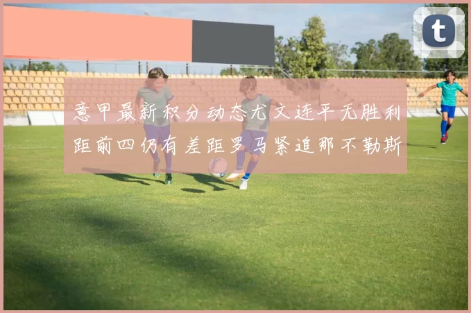 意甲最新积分动态尤文连平无胜利距前四仍有差距罗马紧追那不勒斯争夺欧冠资格