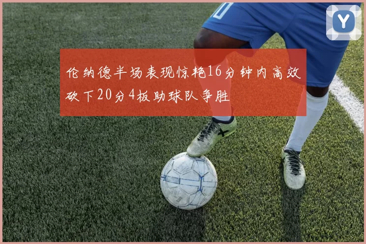 伦纳德半场表现惊艳16分钟内高效砍下20分4板助球队争胜