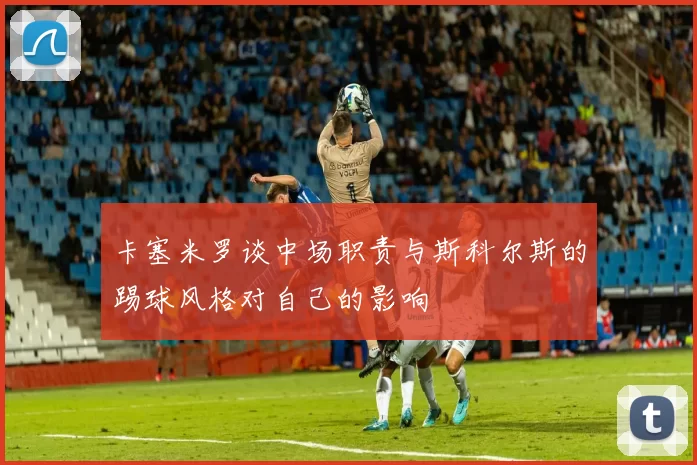 卡塞米罗谈中场职责与斯科尔斯的踢球风格对自己的影响