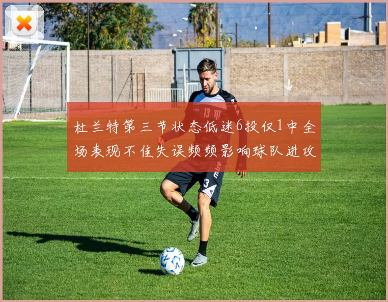 杜兰特第三节状态低迷6投仅1中全场表现不佳失误频频影响球队进攻
