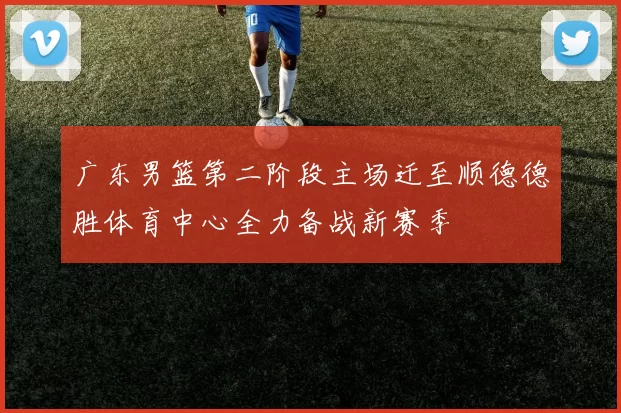 广东男篮第二阶段主场迁至顺德德胜体育中心全力备战新赛季