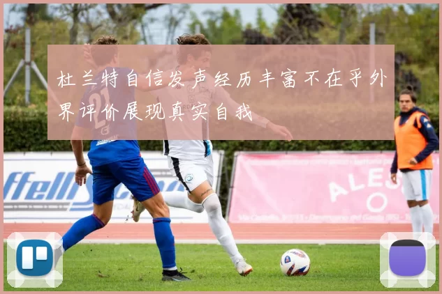 杜兰特自信发声经历丰富不在乎外界评价展现真实自我
