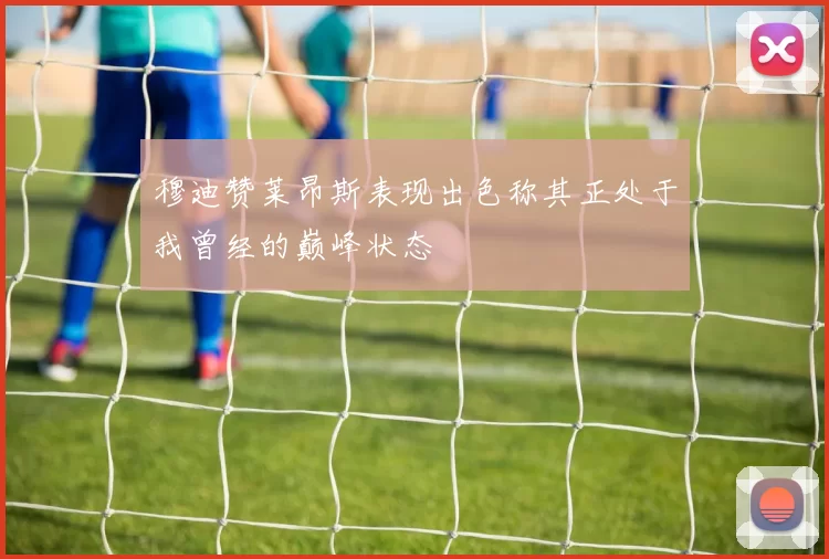 穆迪赞莱昂斯表现出色称其正处于我曾经的巅峰状态