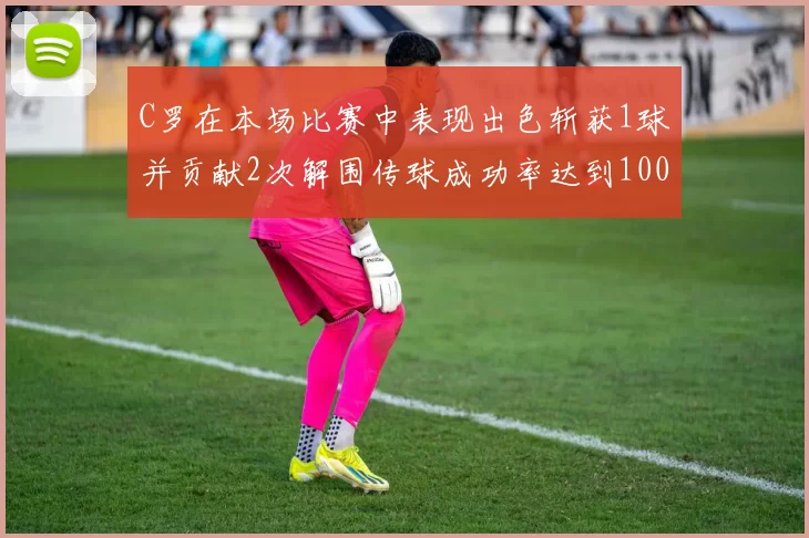 C罗在本场比赛中表现出色斩获1球并贡献2次解围传球成功率达到100