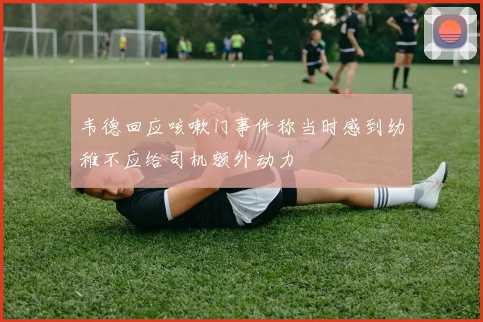 韦德回应咳嗽门事件称当时感到幼稚不应给司机额外动力