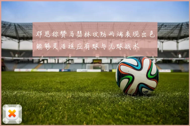 邓恩称赞马瑟林攻防两端表现出色能够灵活适应有球与无球战术