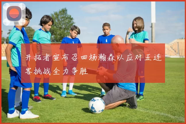 开拓者宣布召回杨瀚森以应对五连客挑战全力争胜