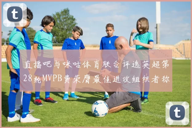 直播吧与咪咕体育联合评选英超第28轮MVPB费荣膺最佳进攻组织者称号