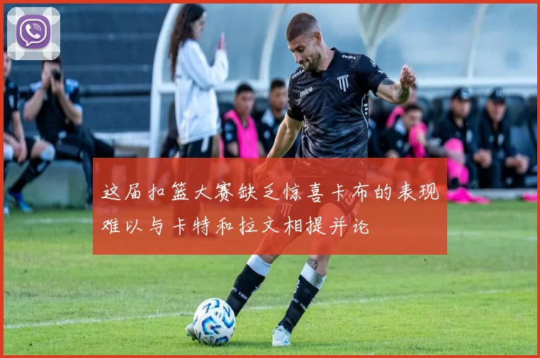 这届扣篮大赛缺乏惊喜卡布的表现难以与卡特和拉文相提并论