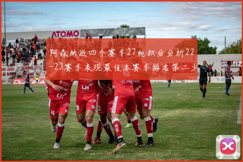 阿森纳近四个赛季27轮积分分析22-23赛季表现最佳本赛季排名第二少