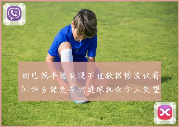 姆巴佩半场表现不佳数据惨淡仅有61评分错失多次进球机会令人失望