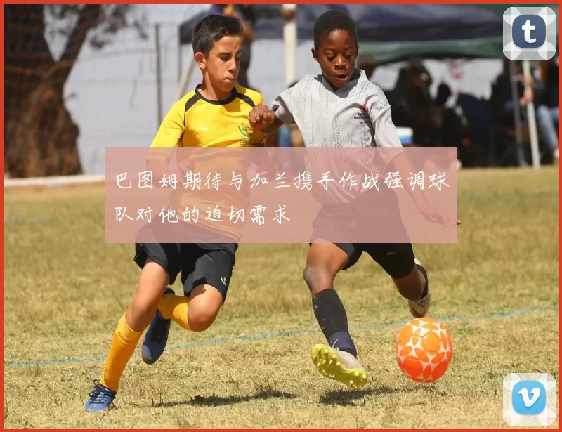 巴图姆期待与加兰携手作战强调球队对他的迫切需求